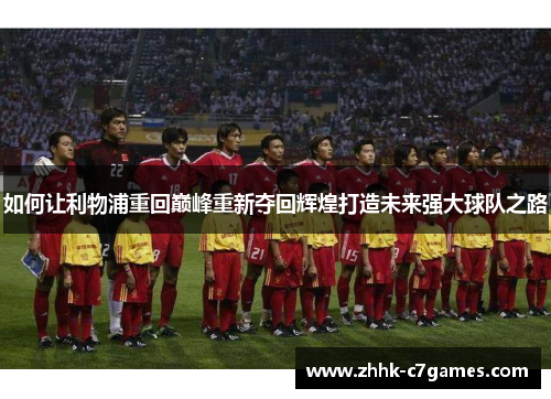 如何让利物浦重回巅峰重新夺回辉煌打造未来强大球队之路