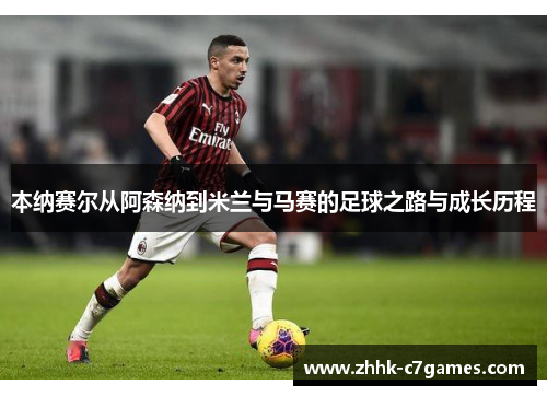 本纳赛尔从阿森纳到米兰与马赛的足球之路与成长历程