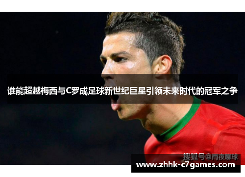 谁能超越梅西与C罗成足球新世纪巨星引领未来时代的冠军之争