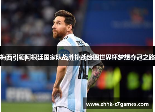 梅西引领阿根廷国家队战胜挑战终圆世界杯梦想夺冠之路