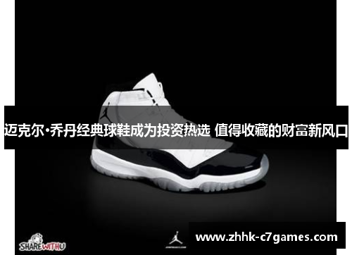 迈克尔·乔丹经典球鞋成为投资热选 值得收藏的财富新风口