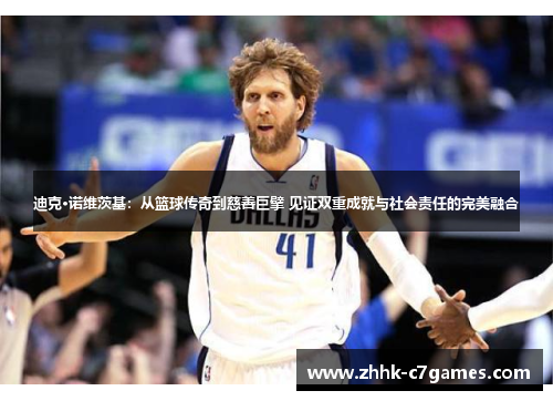 迪克·诺维茨基：从篮球传奇到慈善巨擘 见证双重成就与社会责任的完美融合