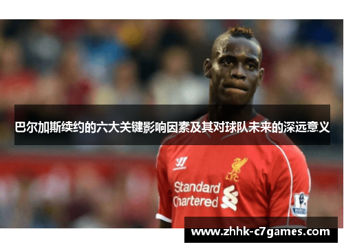 巴尔加斯续约的六大关键影响因素及其对球队未来的深远意义