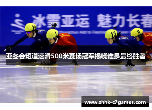 亚冬会短道速滑500米赛场冠军揭晓谁是最终胜者