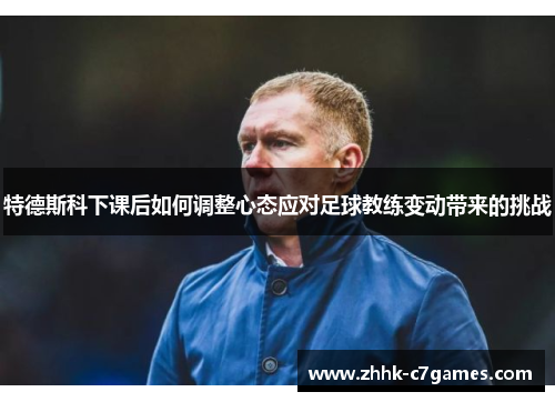 特德斯科下课后如何调整心态应对足球教练变动带来的挑战