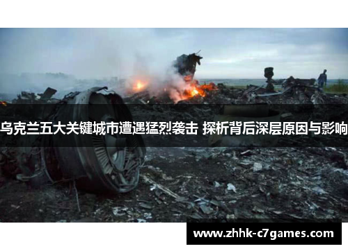 乌克兰五大关键城市遭遇猛烈袭击 探析背后深层原因与影响