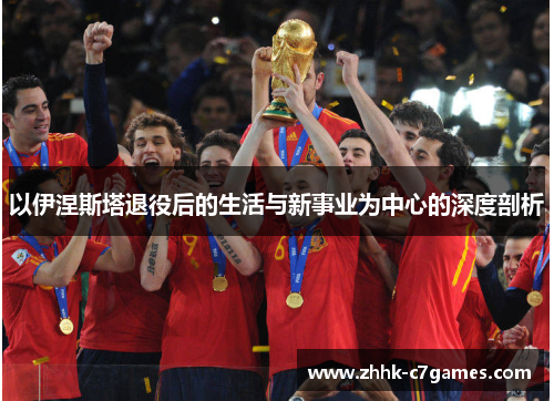 以伊涅斯塔退役后的生活与新事业为中心的深度剖析