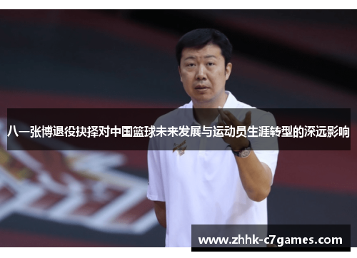 八一张博退役抉择对中国篮球未来发展与运动员生涯转型的深远影响
