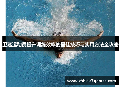 卫猛运动员提升训练效率的最佳技巧与实用方法全攻略 卫猛运动员提升训练效率的最佳技巧与实用方法全攻略