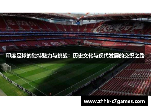 印度足球的独特魅力与挑战：历史文化与现代发展的交织之路