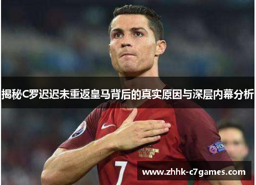 揭秘C罗迟迟未重返皇马背后的真实原因与深层内幕分析