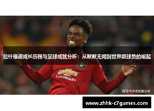 拉什福德成长历程与足球成就分析：从默默无闻到世界级球员的崛起