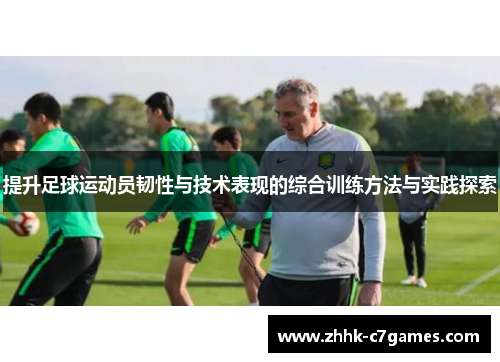 提升足球运动员韧性与技术表现的综合训练方法与实践探索
