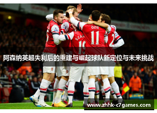 阿森纳英超失利后的重建与崛起球队新定位与未来挑战 阿森纳英超失利后的重建与崛起球队新定位与未来挑战