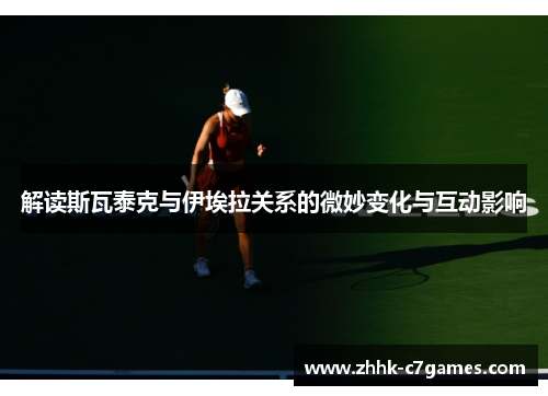 解读斯瓦泰克与伊埃拉关系的微妙变化与互动影响