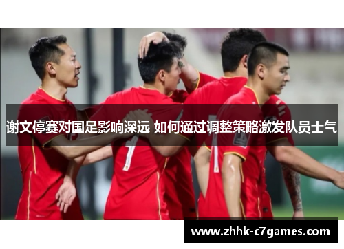 谢文停赛对国足影响深远 如何通过调整策略激发队员士气