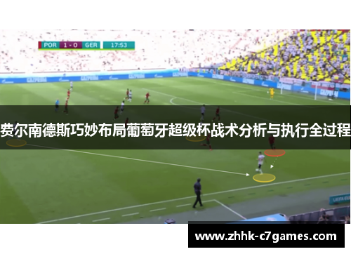 费尔南德斯巧妙布局葡萄牙超级杯战术分析与执行全过程 费尔南德斯巧妙布局葡萄牙超级杯战术分析与执行全过程