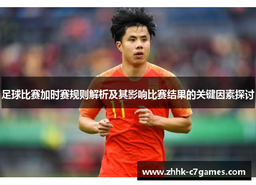 足球比赛加时赛规则解析及其影响比赛结果的关键因素探讨 足球比赛加时赛规则解析及其影响比赛结果的关键因素探讨