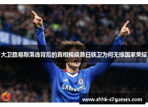 大卫路易斯落选背后的真相揭晓昔日铁卫为何无缘国家荣耀 大卫路易斯落选背后的真相揭晓昔日铁卫为何无缘国家荣耀