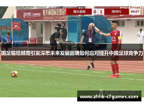 国足输给越南引发深思未来发展困境如何应对提升中国足球竞争力 国足输给越南引发深思未来发展困境如何应对提升中国足球竞争力