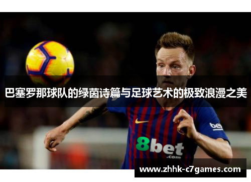 巴塞罗那球队的绿茵诗篇与足球艺术的极致浪漫之美 巴塞罗那球队的绿茵诗篇与足球艺术的极致浪漫之美