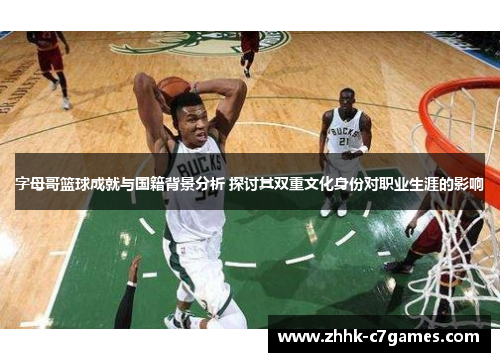 字母哥篮球成就与国籍背景分析 探讨其双重文化身份对职业生涯的影响 字母哥篮球成就与国籍背景分析 探讨其双重文化身份对职业生涯的影响