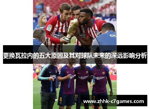 更换瓦拉内的五大原因及其对球队未来的深远影响分析 更换瓦拉内的五大原因及其对球队未来的深远影响分析