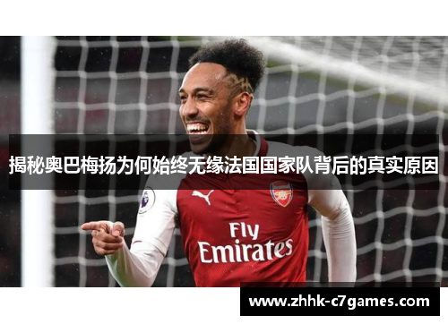 揭秘奥巴梅扬为何始终无缘法国国家队背后的真实原因 揭秘奥巴梅扬为何始终无缘法国国家队背后的真实原因