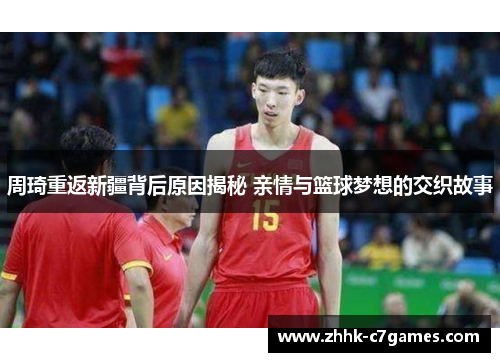 周琦重返新疆背后原因揭秘 亲情与篮球梦想的交织故事 周琦重返新疆背后原因揭秘 亲情与篮球梦想的交织故事