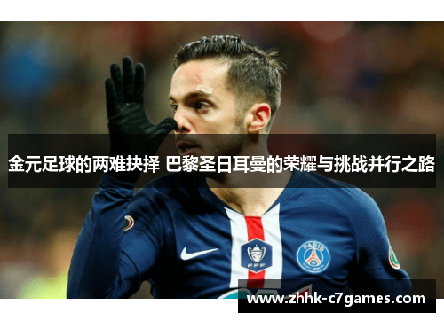 金元足球的两难抉择 巴黎圣日耳曼的荣耀与挑战并行之路