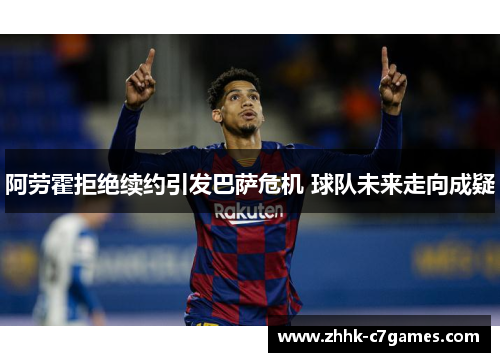 阿劳霍拒绝续约引发巴萨危机 球队未来走向成疑