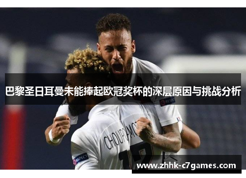 巴黎圣日耳曼未能捧起欧冠奖杯的深层原因与挑战分析 巴黎圣日耳曼未能捧起欧冠奖杯的深层原因与挑战分析
