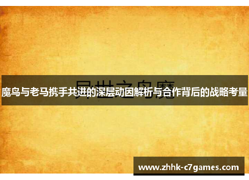 魔鸟与老马携手共进的深层动因解析与合作背后的战略考量 魔鸟与老马携手共进的深层动因解析与合作背后的战略考量