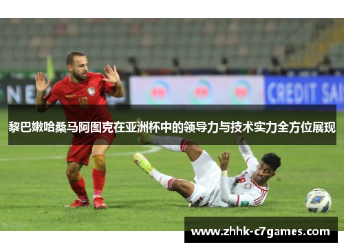 黎巴嫩哈桑马阿图克在亚洲杯中的领导力与技术实力全方位展现
