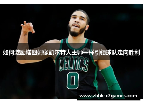 如何激励塔图姆像凯尔特人主帅一样引领球队走向胜利 如何激励塔图姆像凯尔特人主帅一样引领球队走向胜利