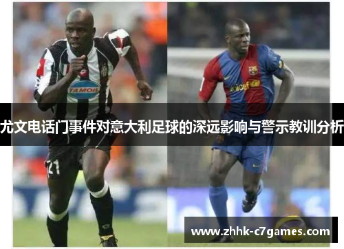尤文电话门事件对意大利足球的深远影响与警示教训分析 尤文电话门事件对意大利足球的深远影响与警示教训分析