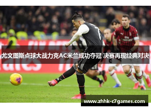 尤文图斯点球大战力克AC米兰成功夺冠 决赛再现经典对决