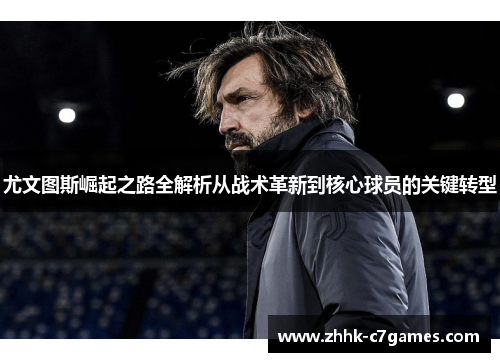 尤文图斯崛起之路全解析从战术革新到核心球员的关键转型