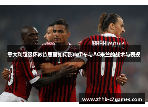 意大利超级杯教练更替如何影响伊布与AC米兰的战术与表现 意大利超级杯教练更替如何影响伊布与AC米兰的战术与表现